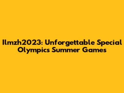 Ilmzh2023: Unforgettable Special Olympics Summer Games