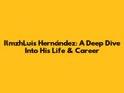 IlmzhLuis Hernández: A Deep Dive Into His Life & Career