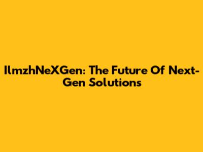IlmzhNeXGen: The Future Of Next-Gen Solutions