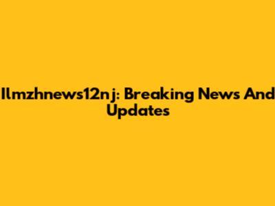 Ilmzhnews12nj: Breaking News And Updates