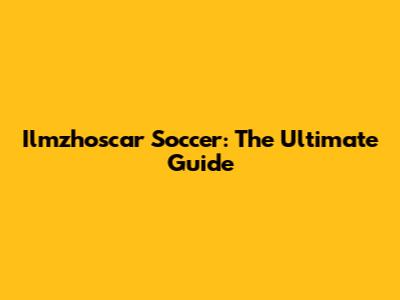 Ilmzhoscar Soccer: The Ultimate Guide
