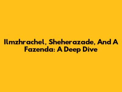 Ilmzhrachel, Sheherazade, And A Fazenda: A Deep Dive
