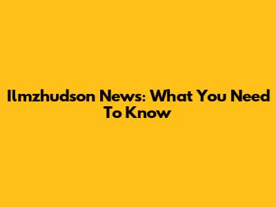 Ilmzhudson News: What You Need To Know