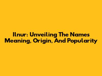 Ilnur: Unveiling The Name's Meaning, Origin, And Popularity