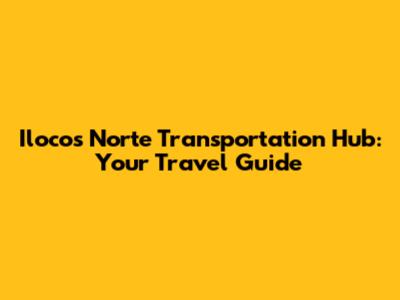 Ilocos Norte Transportation Hub: Your Travel Guide