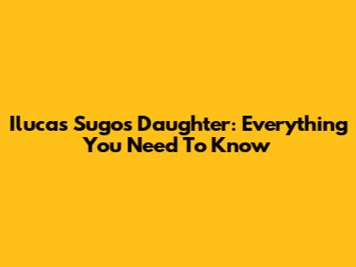 Ilucas Sugo's Daughter: Everything You Need To Know