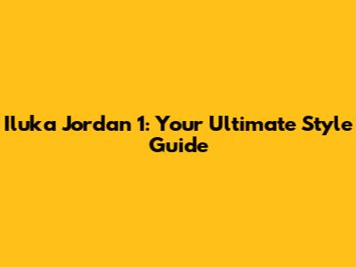 Iluka Jordan 1: Your Ultimate Style Guide