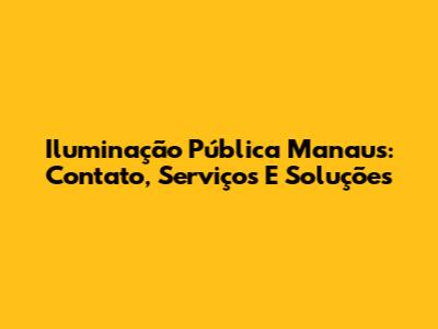 Iluminação Pública Manaus: Contato, Serviços E Soluções