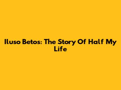 Iluso Betos: The Story Of Half My Life