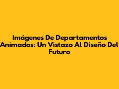 Imágenes De Departamentos Animados: Un Vistazo Al Diseño Del Futuro