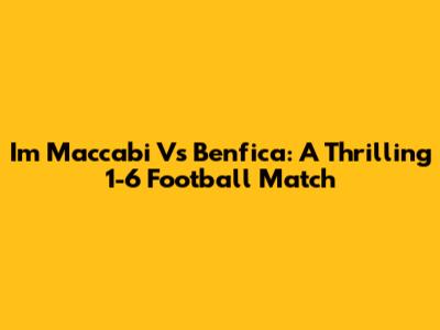 Im Maccabi Vs Benfica: A Thrilling 1-6 Football Match