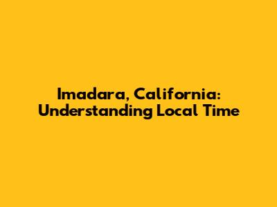 Imadara, California: Understanding Local Time