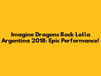 Imagine Dragons Rock Lolla Argentina 2018: Epic Performance!