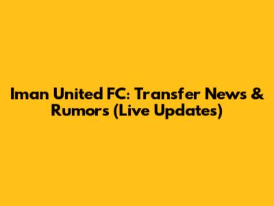 Iman United FC: Transfer News & Rumors (Live Updates)