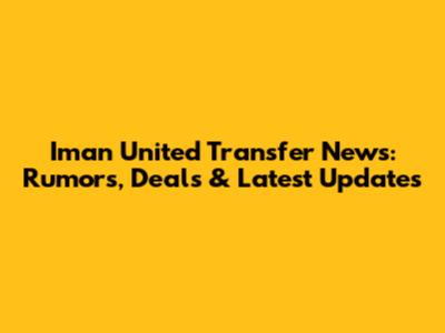 Iman United Transfer News: Rumors, Deals & Latest Updates