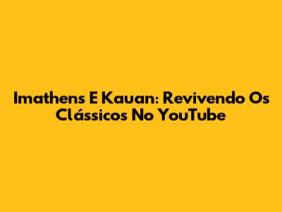 Imathens E Kauan: Revivendo Os Clássicos No YouTube