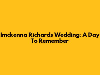 Imckenna Richards' Wedding: A Day To Remember