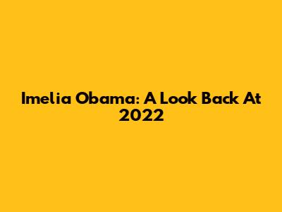 Imelia Obama: A Look Back At 2022