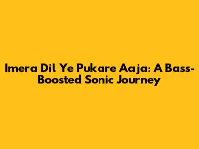 Imera Dil Ye Pukare Aaja: A Bass-Boosted Sonic Journey