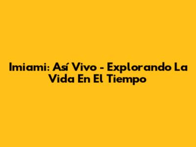 Imiami: Así Vivo - Explorando La Vida En El Tiempo