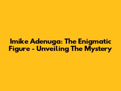 Imike Adenuga: The Enigmatic Figure - Unveiling The Mystery