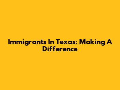 Immigrants In Texas: Making A Difference