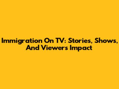Immigration On TV: Stories, Shows, And Viewers' Impact