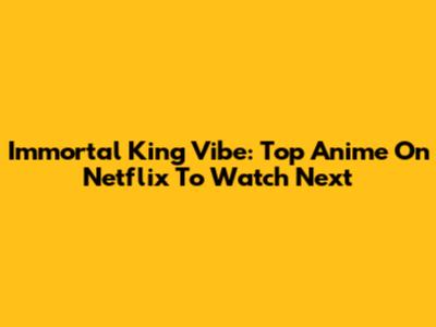 Immortal King Vibe: Top Anime On Netflix To Watch Next