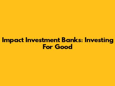 Impact Investment Banks: Investing For Good