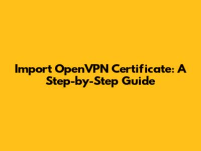 Import OpenVPN Certificate: A Step-by-Step Guide