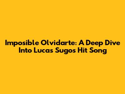 Imposible Olvidarte: A Deep Dive Into Lucas Sugo's Hit Song