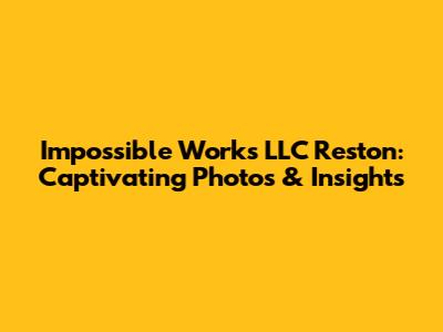Impossible Works LLC Reston: Captivating Photos & Insights