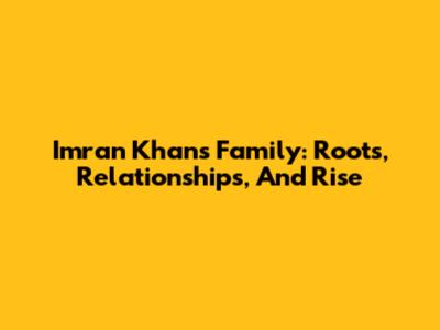 Imran Khan's Family: Roots, Relationships, And Rise