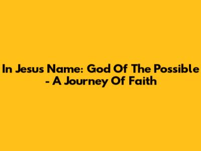 In Jesus Name: God Of The Possible - A Journey Of Faith