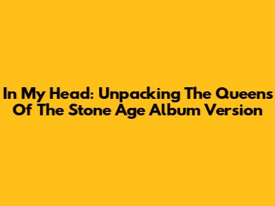 In My Head: Unpacking The Queens Of The Stone Age Album Version