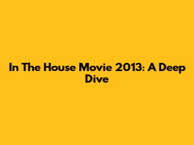 In The House Movie 2013: A Deep Dive