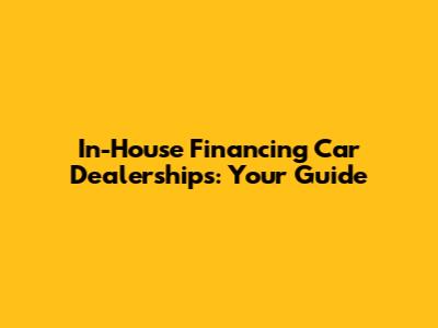 In-House Financing Car Dealerships: Your Guide