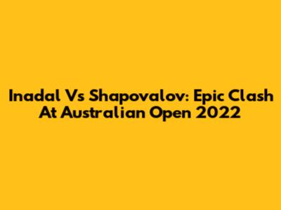Inadal Vs Shapovalov: Epic Clash At Australian Open 2022