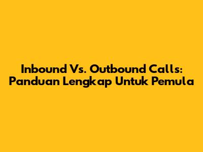 Inbound Vs. Outbound Calls: Panduan Lengkap Untuk Pemula