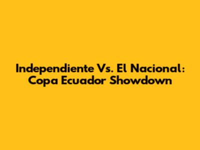 Independiente Vs. El Nacional: Copa Ecuador Showdown