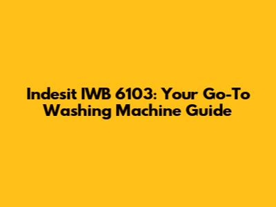 Indesit IWB 6103: Your Go-To Washing Machine Guide
