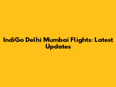 IndiGo Delhi Mumbai Flights: Latest Updates