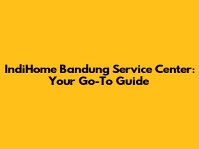 IndiHome Bandung Service Center: Your Go-To Guide