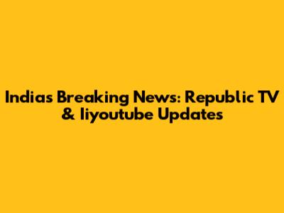 India's Breaking News: Republic TV & Iiyoutube Updates
