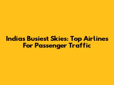 India's Busiest Skies: Top Airlines For Passenger Traffic