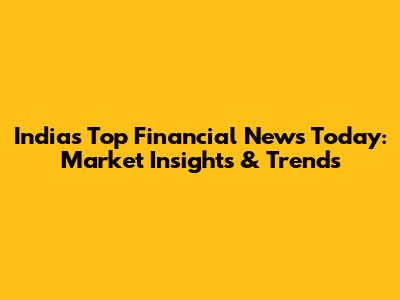 India's Top Financial News Today: Market Insights & Trends