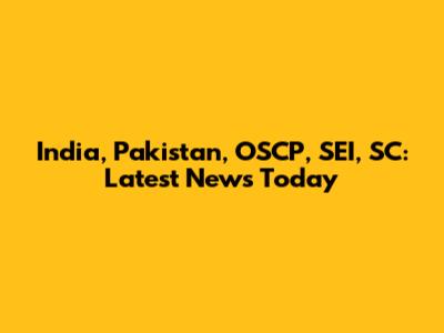 India, Pakistan, OSCP, SEI, SC: Latest News Today