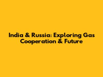 India & Russia: Exploring Gas Cooperation & Future