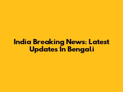 India Breaking News: Latest Updates In Bengali
