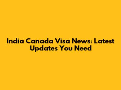 India Canada Visa News: Latest Updates You Need